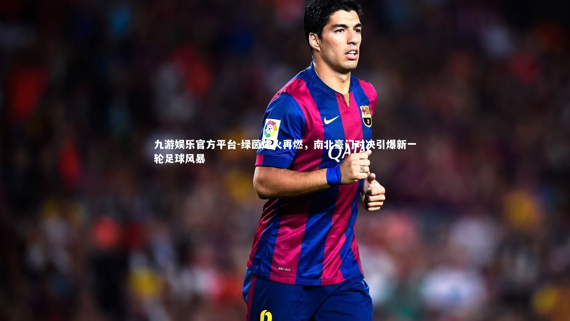 九游娱乐官方平台-绿茵烽火再燃,南北豪门对决引爆新一轮足球风暴