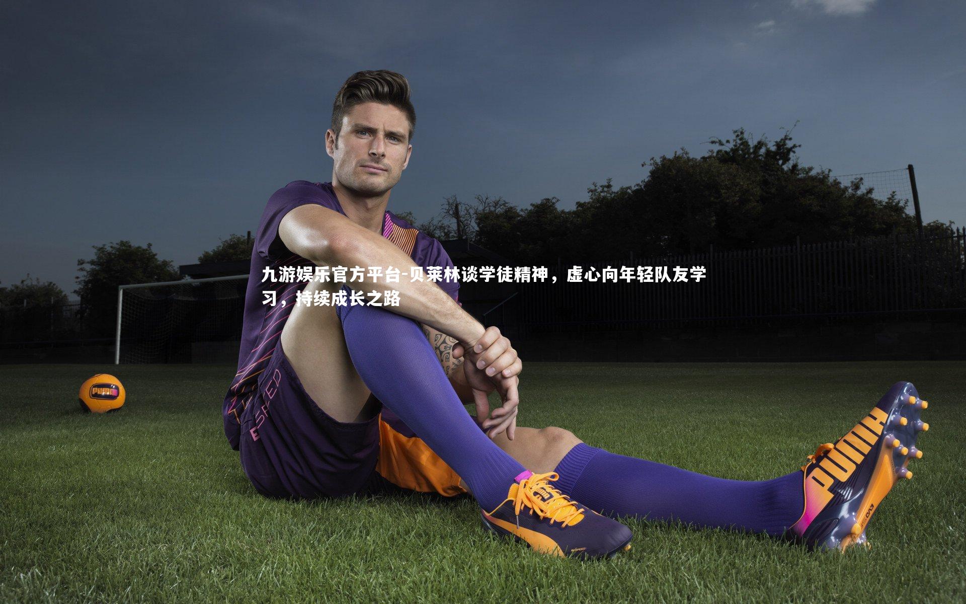 贝莱林谈学徒精神，虚心向年轻队友学习，持续成长之路