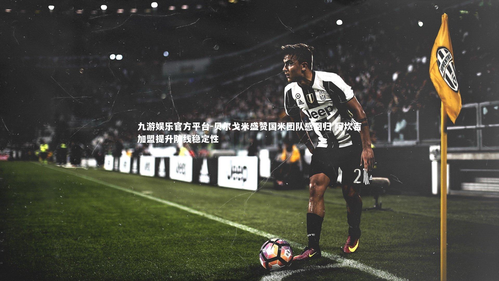 贝尔戈米盛赞国米团队感回归 阿坎吉加盟提升防线稳定性