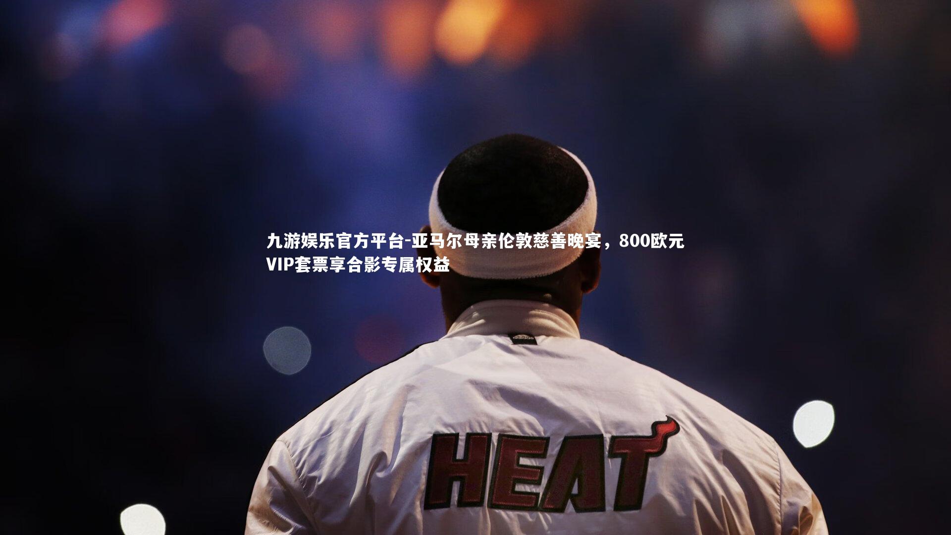 亚马尔母亲伦敦慈善晚宴，800欧元VIP套票享合影专属权益