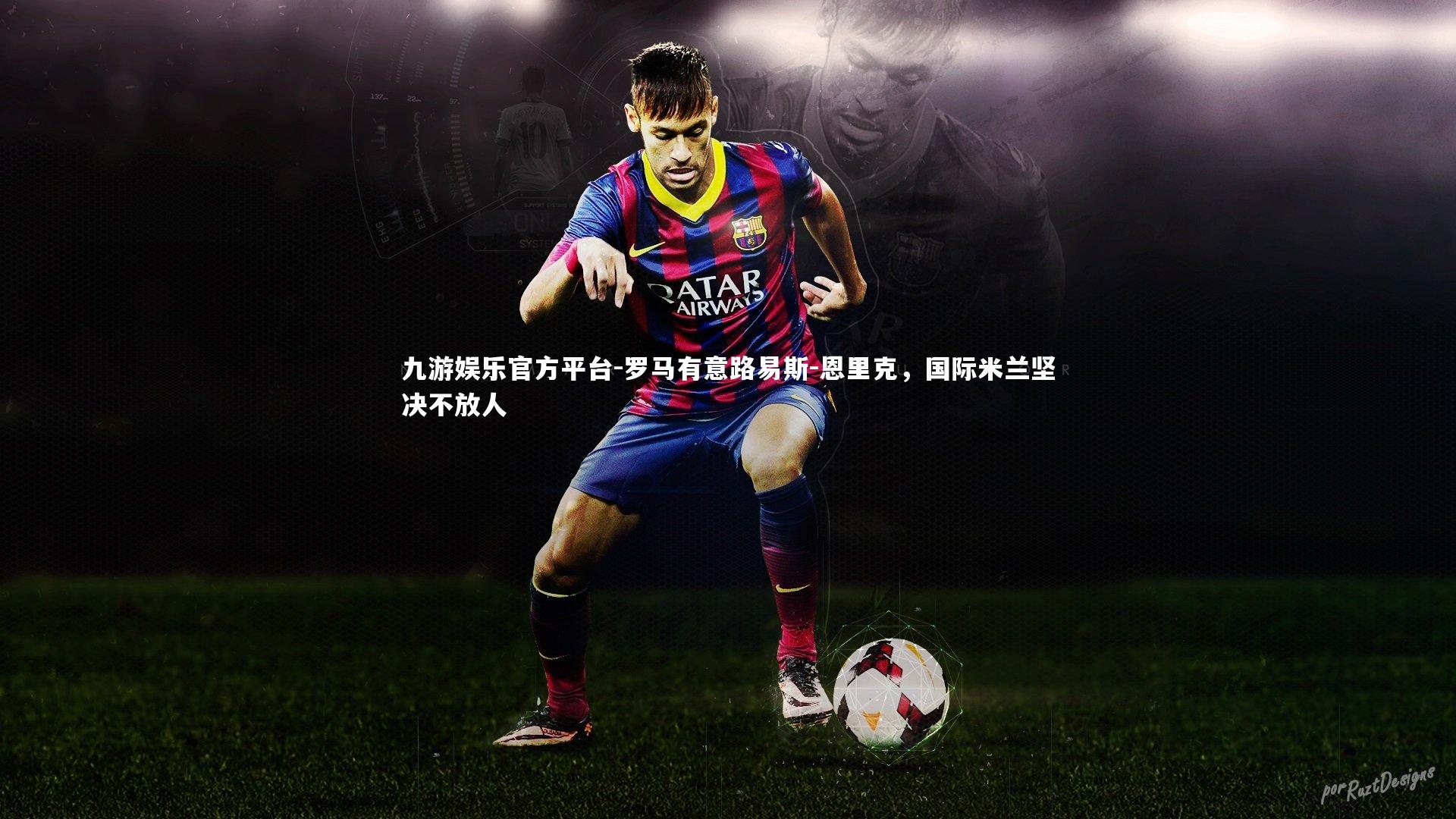 罗马有意路易斯-恩里克,国际米兰坚决不放人