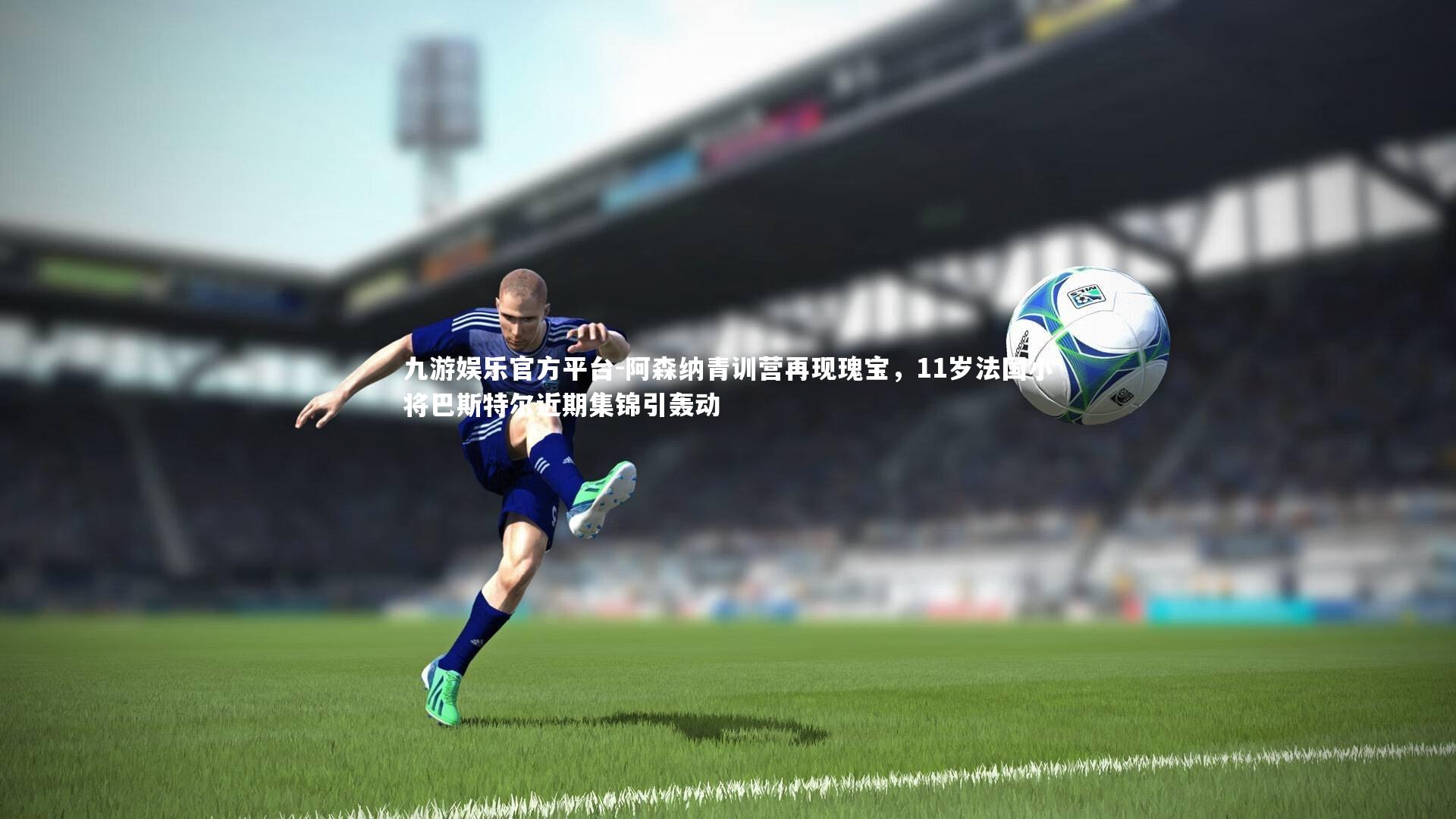 阿森纳青训营再现瑰宝,11岁法国小将巴斯特尔近期集锦引轰动